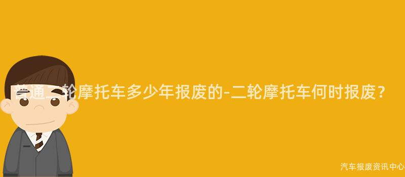 普通二轮摩托车多少年报废的-二轮摩托车何时报废？