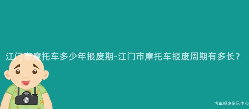 江门市摩托车多少年报废期-江门市摩托车报废周期有多长？
