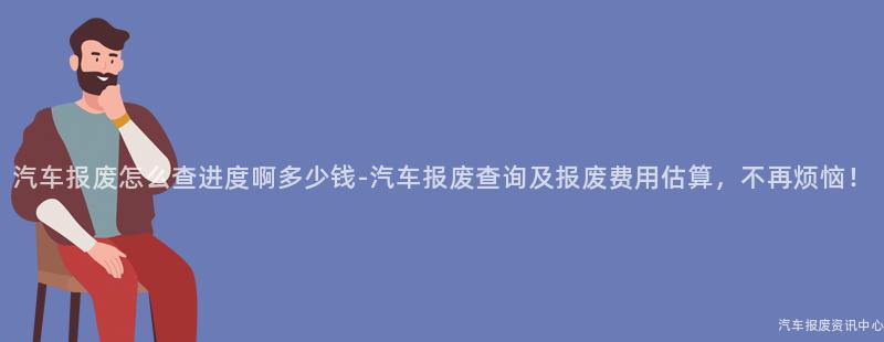 汽车报废怎么查进度啊多少钱-汽车报废查询及报废费用估算，不再烦恼！