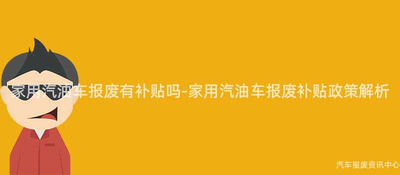 家用汽油车报废有补贴吗-家用汽油车报废补贴政策解析