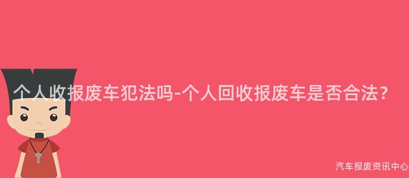 个人收报废车犯法吗-个人回收报废车是否合法？