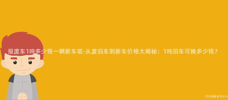 报废车1吨多少钱一辆新车呢-从废旧车到新车价格大揭秘：1吨旧车可换多少钱？