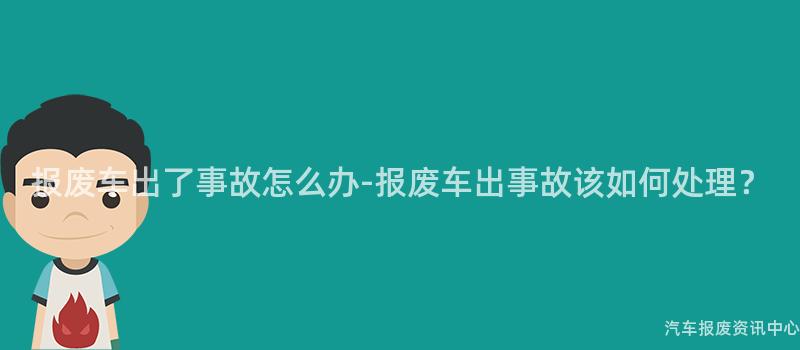 报废车出了事故怎么办-报废车出事故该如何处理？