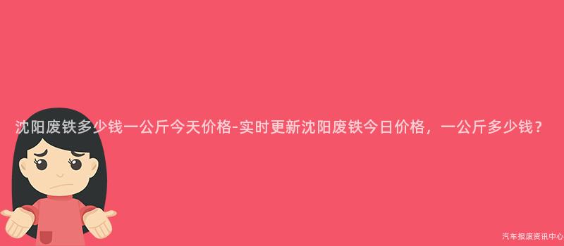 沈阳废铁多少钱一公斤今天价格-实时更新沈阳废铁今日价格，一公斤多少钱？