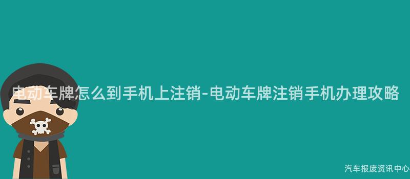 电动车牌怎么到手机上注销-电动车牌注销手机办理攻略