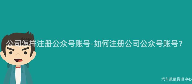 公司怎样注册公众号账号-如何注册公司公众号账号？