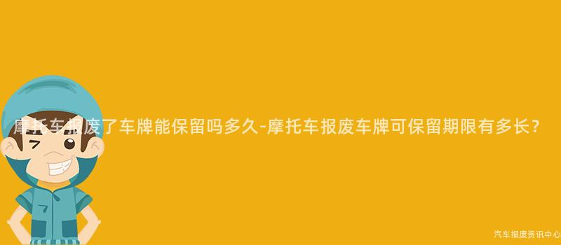 摩托车报废了车牌能保留吗多久-摩托车报废车牌可保留期限有多长？