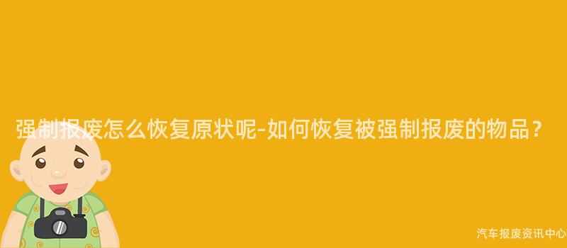 强制报废怎么恢复原状呢-如何恢复被强制报废的物品？