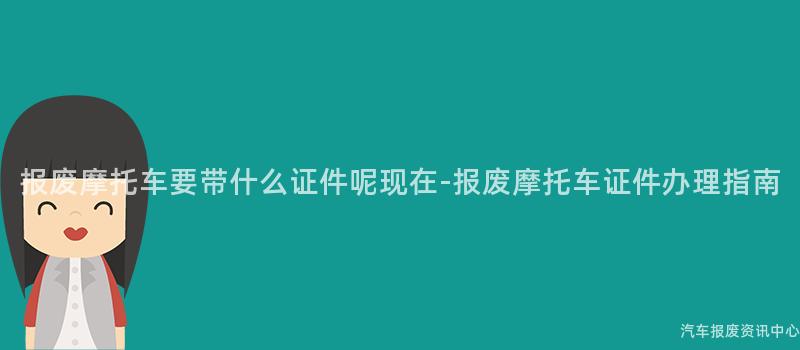 报废摩托车要带什么证件呢现在-报废摩托车证件办理指南