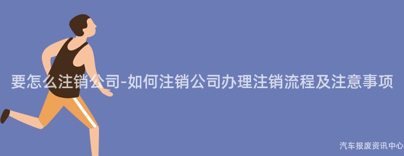 要怎么注销公司-如何注销公司办理注销流程及注意事项