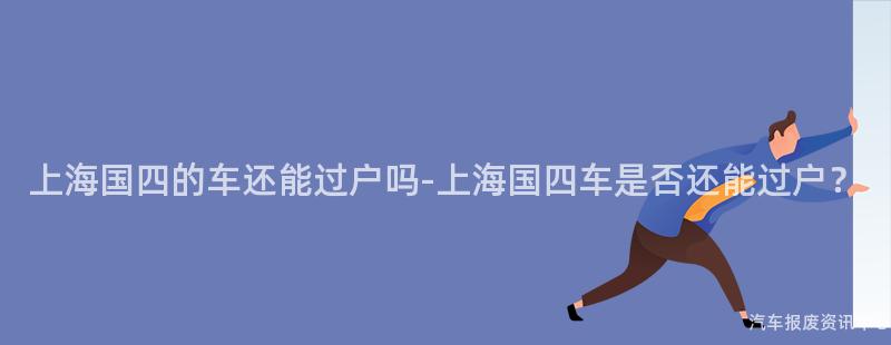 上海国四的车还能过户吗-上海国四车是否还能过户？
