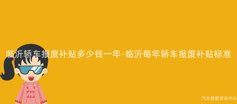 临沂轿车报废补贴多少钱一年-临沂每年轿车报废补贴标准