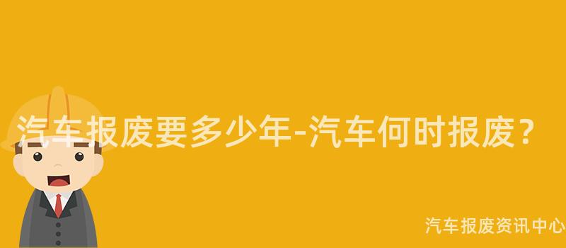 汽车报废要多少年-汽车何时报废？