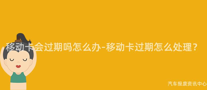 移动卡会过期吗怎么办-移动卡过期怎么处理？
