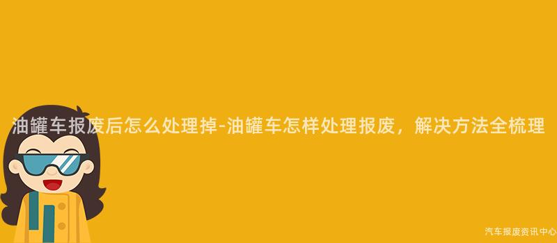 油罐车报废后怎么处理掉-油罐车怎样处理报废，解决方法全梳理
