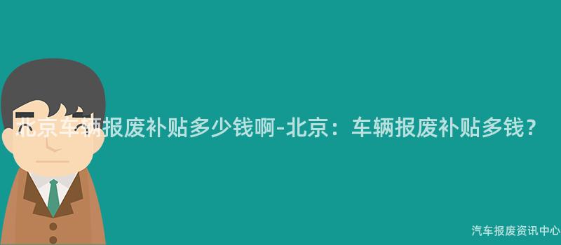北京车辆报废补贴多少钱啊-北京：车辆报废补贴多钱？