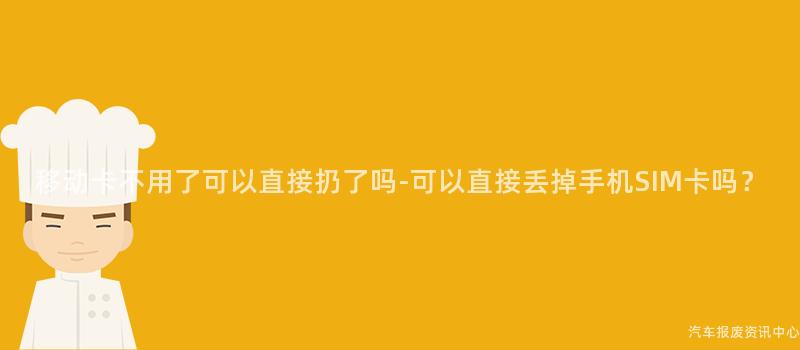 移动卡不用了可以直接扔了吗-可以直接丢掉手机SIM卡吗？
