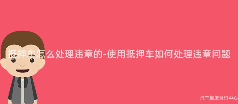 抵押车怎么处理违章的-使用抵押车如何处理违章问题