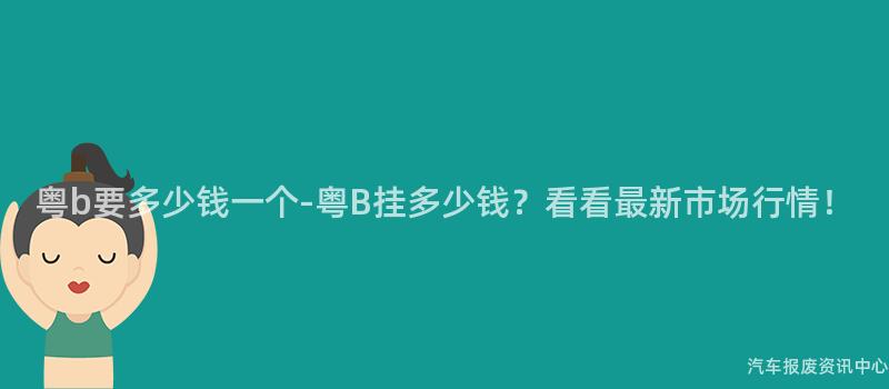 粤b要多少钱一个-粤B挂多少钱？看看最新市场行情！