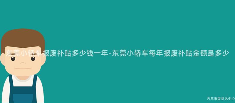 东莞小轿车报废补贴多少钱一年-东莞小轿车每年报废补贴金额是多少