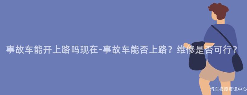 事故车能开上路吗现在-事故车能否上路？维修是否可行？