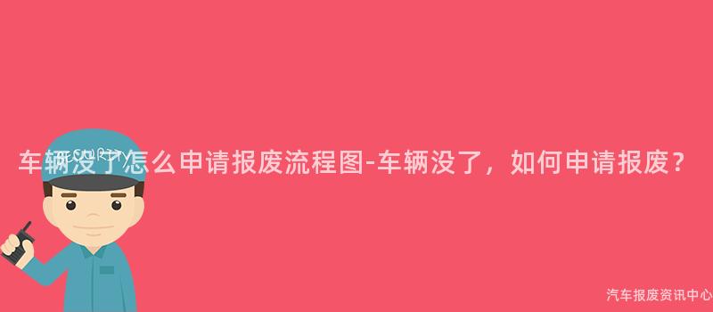 车辆没了怎么申请报废流程图-车辆没了，如何申请报废？