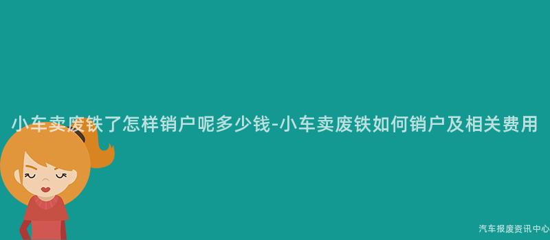小车卖废铁了怎样销户呢多少钱-小车卖废铁如何销户及相关费用