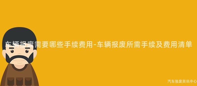 车辆报废需要哪些手续费用-车辆报废所需手续及费用清单