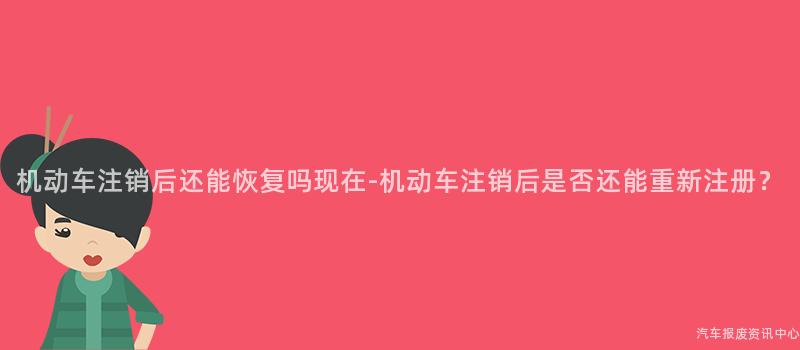 机动车注销后还能恢复吗现在-机动车注销后是否还能重新注册？