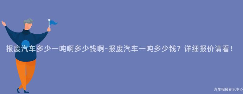 报废汽车多少一吨啊多少钱啊-报废汽车一吨多少钱？详细报价请看！