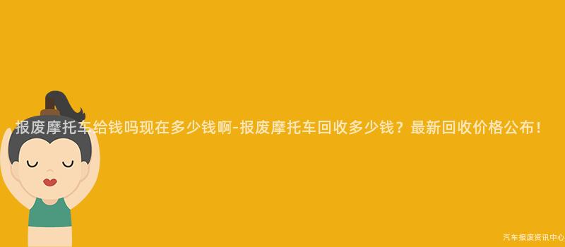 报废摩托车给钱吗现在多少钱啊-报废摩托车回收多少钱？最新回收价格公布！