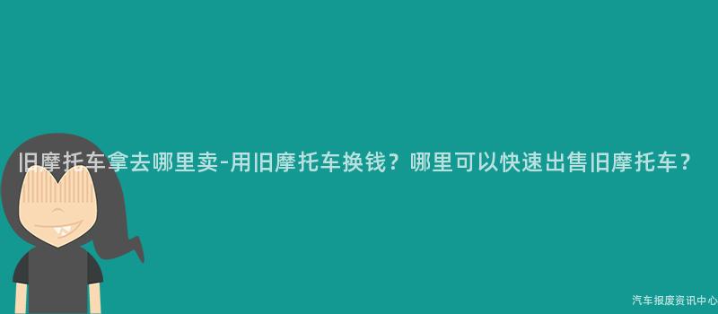 旧摩托车拿去哪里卖-用旧摩托车换钱？哪里可以快速出售旧摩托车？