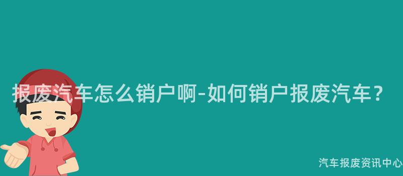 报废汽车怎么销户啊-如何销户报废汽车？