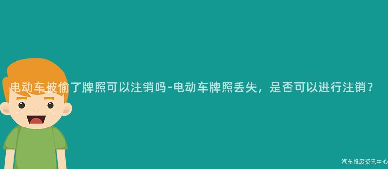 电动车被偷了牌照可以注销吗-电动车牌照丢失，是否可以进行注销？
