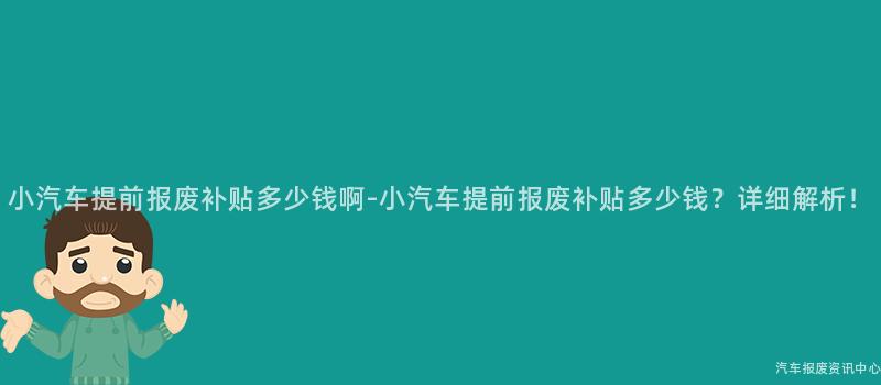 小汽车提前报废补贴多少钱啊-小汽车提前报废补贴多少钱？详细解析！