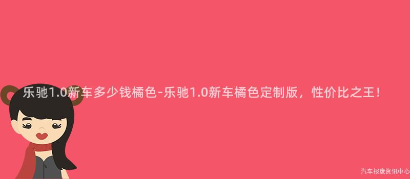 乐驰1.0新车多少钱橘色-乐驰1.0新车橘色定制版，性价比之王！