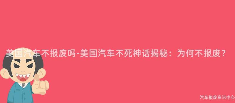 美国汽车不报废吗-美国汽车不死神话揭秘：为何不报废？
