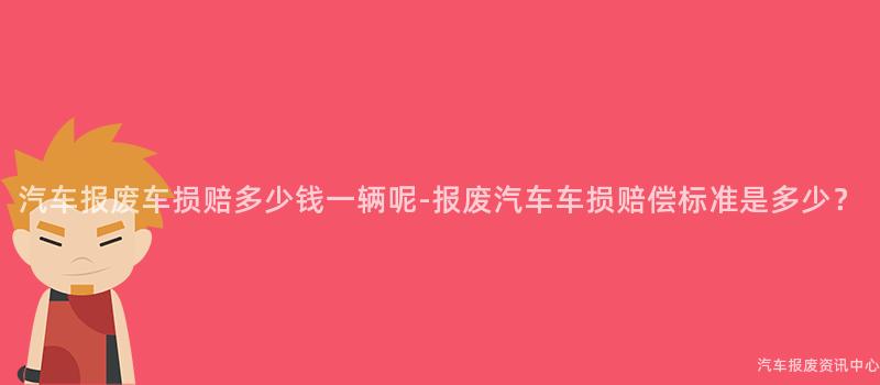 汽车报废车损赔多少钱一辆呢-报废汽车车损赔偿标准是多少？