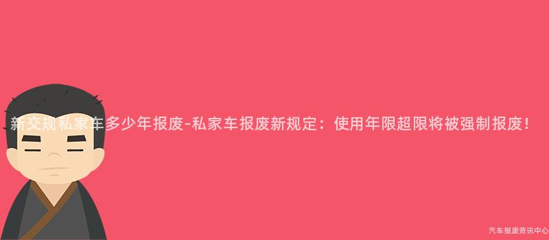 新交规私家车多少年报废-私家车报废新规定：使用年限超限将被强制报废！