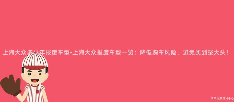 上海大众多少年报废车型-上海大众报废车型一览：降低购车风险，避免买到冤大头！