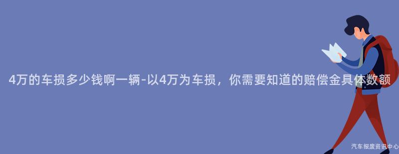 4万的车损多少钱啊一辆-以4万为车损，你需要知道的赔偿金具体数额