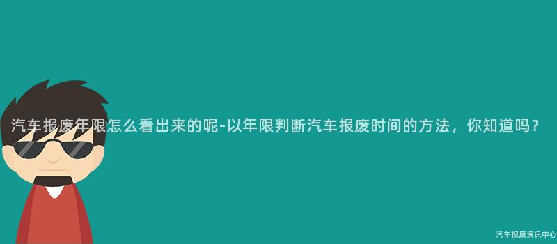 汽车报废年限怎么看出来的呢-以年限判断汽车报废时间的方法，你知道吗？