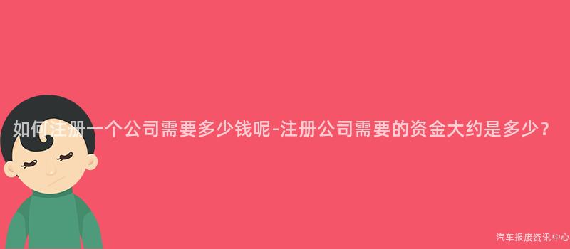 如何注册一个公司需要多少钱呢-注册公司需要的资金大约是多少？