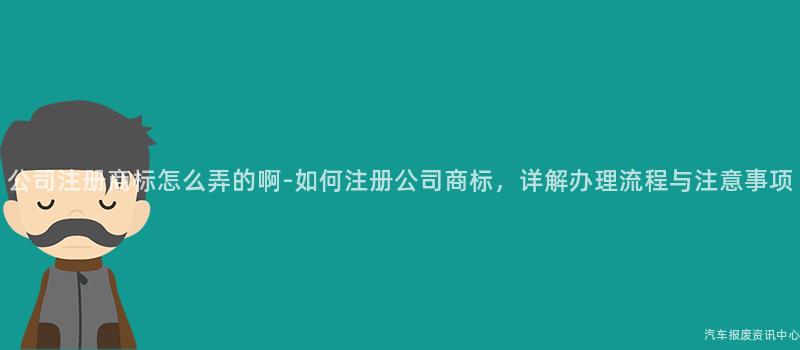 公司注册商标怎么弄的啊-如何注册公司商标，详解办理流程与注意事项