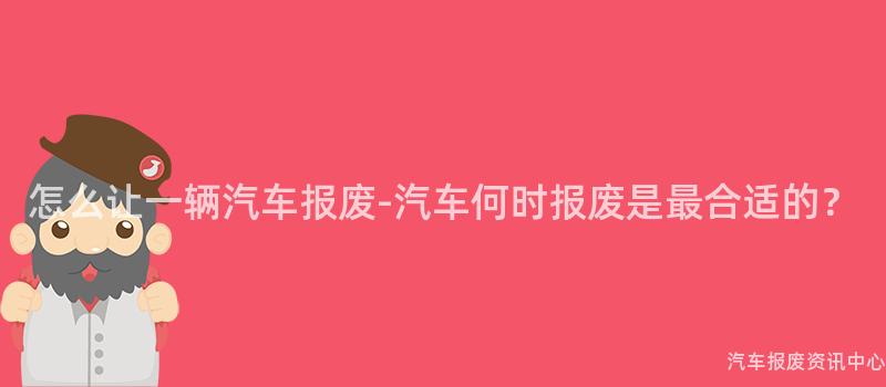 怎么让一辆汽车报废-汽车何时报废是最合适的？