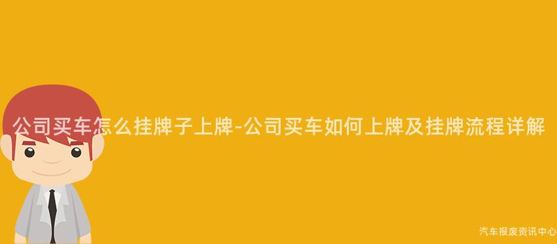 公司买车怎么挂牌子上牌-公司买车如何上牌及挂牌流程详解