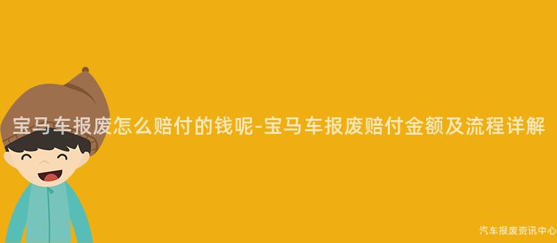宝马车报废怎么赔付的钱呢-宝马车报废赔付金额及流程详解
