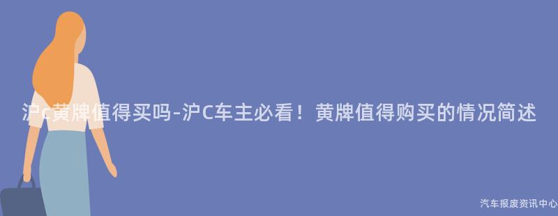 沪c黄牌值得买吗-沪C车主必看！黄牌值得购买的情况简述