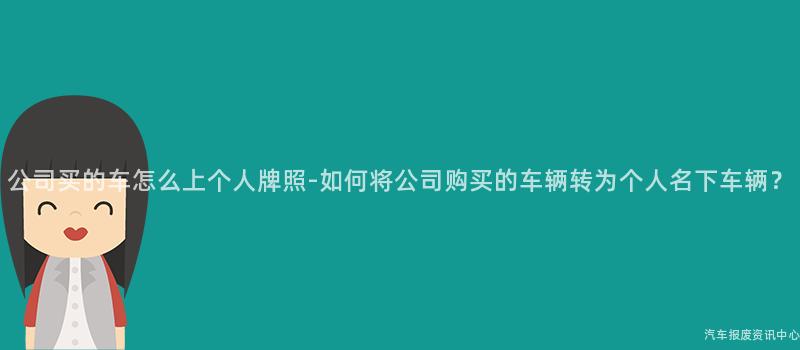公司买的车怎么上个人牌照-如何将公司购买的车辆转为个人名下车辆？
