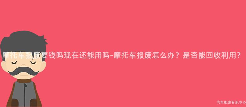 摩托车报废要钱吗现在还能用吗-摩托车报废怎么办？是否能回收利用？
